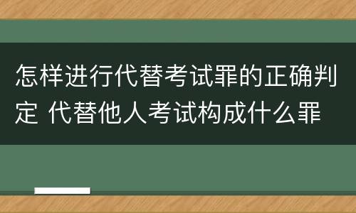 怎样进行代替考试罪的正确判定 代替他人考试构成什么罪