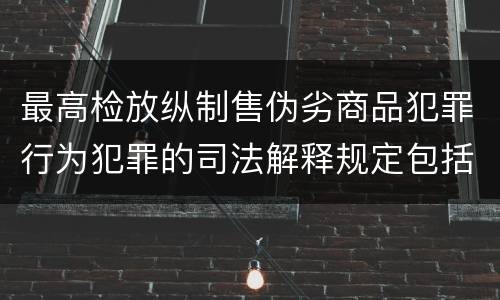 最高检放纵制售伪劣商品犯罪行为犯罪的司法解释规定包括什么内容