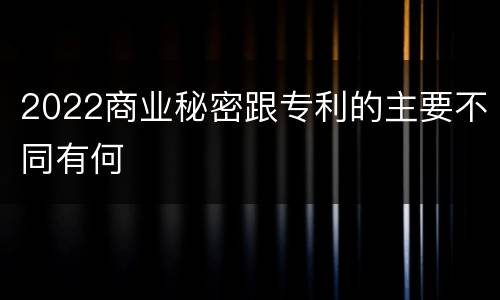 2022商业秘密跟专利的主要不同有何