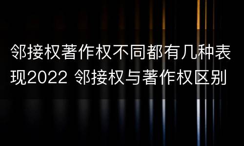 邻接权著作权不同都有几种表现2022 邻接权与著作权区别