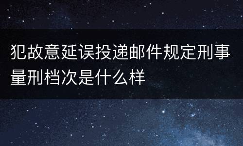 犯故意延误投递邮件规定刑事量刑档次是什么样