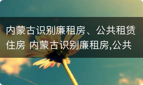 内蒙古识别廉租房、公共租赁住房 内蒙古识别廉租房,公共租赁住房是否合法