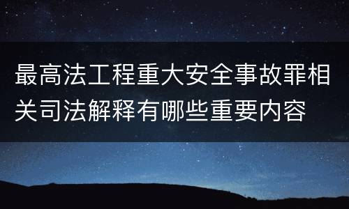 最高法工程重大安全事故罪相关司法解释有哪些重要内容