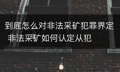 到底怎么对非法采矿犯罪界定 非法采矿如何认定从犯