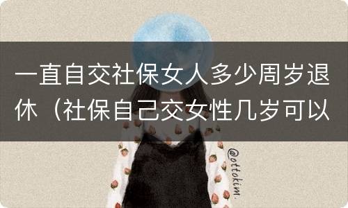 一直自交社保女人多少周岁退休（社保自己交女性几岁可以退休）