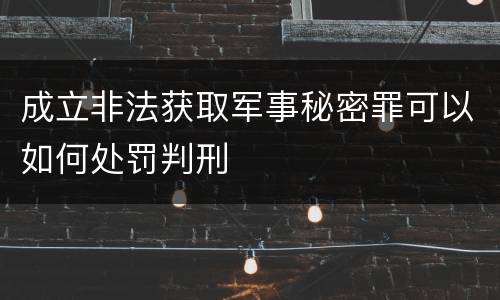 成立非法获取军事秘密罪可以如何处罚判刑