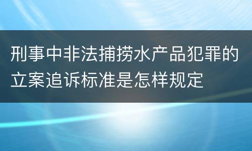 刑事中非法捕捞水产品犯罪的立案追诉标准是怎样规定