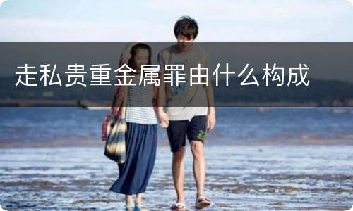 走私贵重金属罪由什么构成