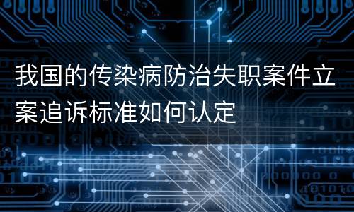 我国的传染病防治失职案件立案追诉标准如何认定