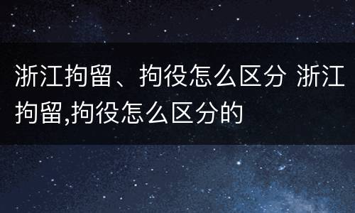 浙江拘留、拘役怎么区分 浙江拘留,拘役怎么区分的