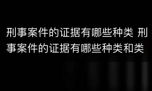 刑事案件的证据有哪些种类 刑事案件的证据有哪些种类和类型