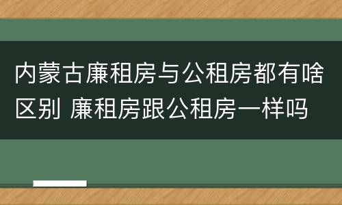 内蒙古廉租房与公租房都有啥区别 廉租房跟公租房一样吗