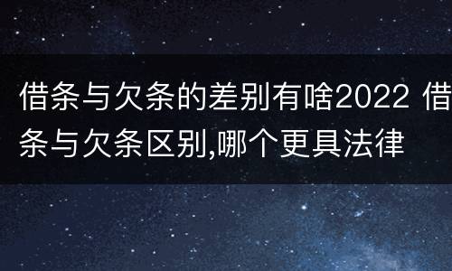 借条与欠条的差别有啥2022 借条与欠条区别,哪个更具法律