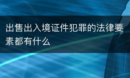 出售出入境证件犯罪的法律要素都有什么