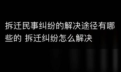 拆迁民事纠纷的解决途径有哪些的 拆迁纠纷怎么解决
