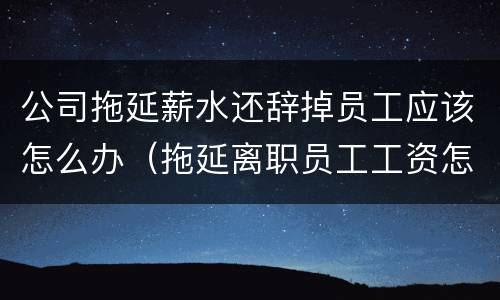 公司拖延薪水还辞掉员工应该怎么办（拖延离职员工工资怎么办）
