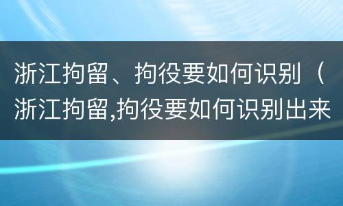 浙江拘留、拘役要如何识别（浙江拘留,拘役要如何识别出来）