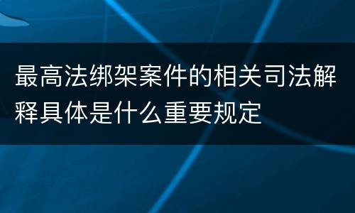 最高法绑架案件的相关司法解释具体是什么重要规定