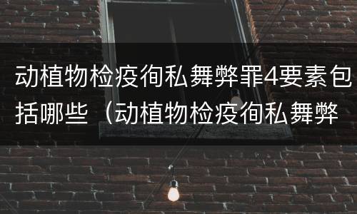 动植物检疫徇私舞弊罪4要素包括哪些（动植物检疫徇私舞弊罪与动植物检疫失职罪的区别在于）