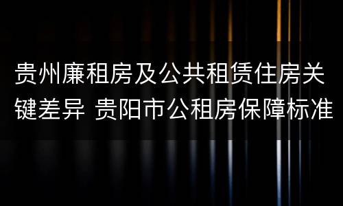 贵州廉租房及公共租赁住房关键差异 贵阳市公租房保障标准中的住房困难条件