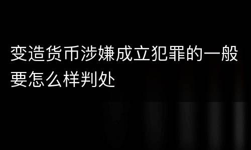 变造货币涉嫌成立犯罪的一般要怎么样判处