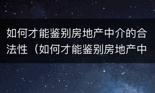 如何才能鉴别房地产中介的合法性（如何才能鉴别房地产中介的合法性程度）