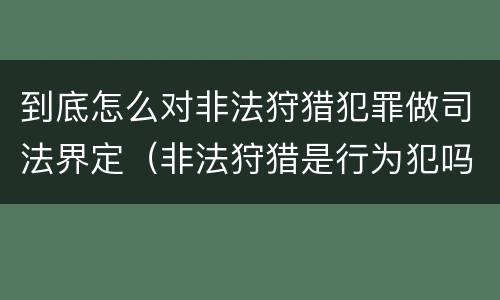 到底怎么对非法狩猎犯罪做司法界定（非法狩猎是行为犯吗?）