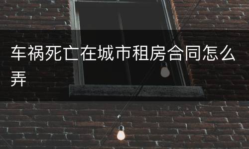车祸死亡在城市租房合同怎么弄