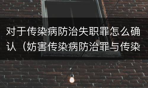 对于传染病防治失职罪怎么确认（妨害传染病防治罪与传染病防治失职罪）