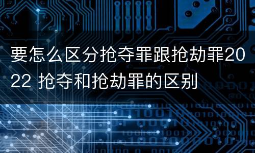 要怎么区分抢夺罪跟抢劫罪2022 抢夺和抢劫罪的区别