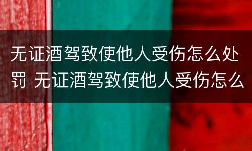 无证酒驾致使他人受伤怎么处罚 无证酒驾致使他人受伤怎么处罚多少钱