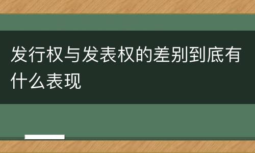 发行权与发表权的差别到底有什么表现