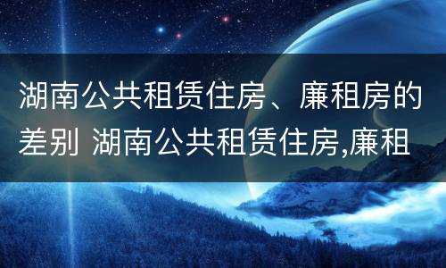 湖南公共租赁住房、廉租房的差别 湖南公共租赁住房,廉租房的差别有多大