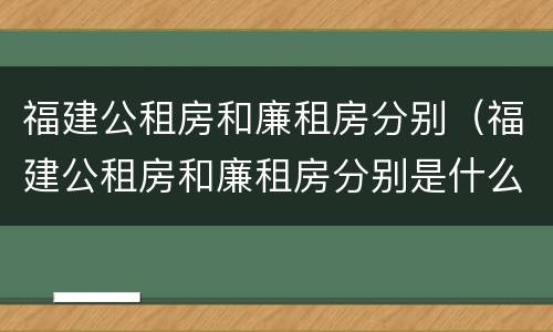 福建公租房和廉租房分别（福建公租房和廉租房分别是什么）
