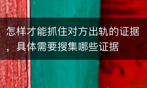 怎样才能抓住对方出轨的证据，具体需要搜集哪些证据
