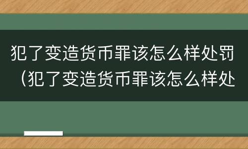 犯了变造货币罪该怎么样处罚（犯了变造货币罪该怎么样处罚他）