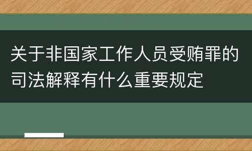 关于非国家工作人员受贿罪的司法解释有什么重要规定