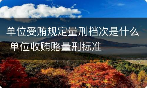 单位受贿规定量刑档次是什么 单位收贿赂量刑标准