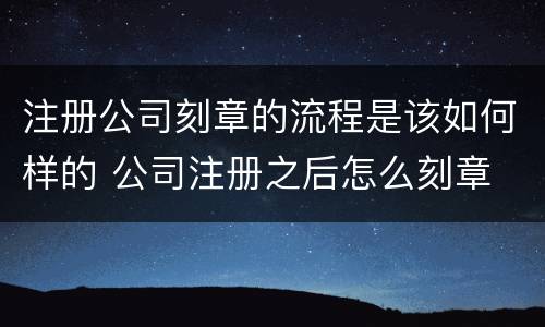 注册公司刻章的流程是该如何样的 公司注册之后怎么刻章