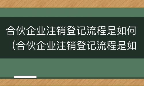 合伙企业注销登记流程是如何（合伙企业注销登记流程是如何操作的）
