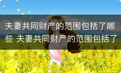 夫妻共同财产的范围包括了哪些 夫妻共同财产的范围包括了哪些