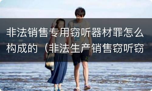 非法销售专用窃听器材罪怎么构成的（非法生产销售窃听窃照案）