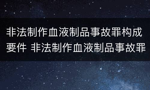 非法制作血液制品事故罪构成要件 非法制作血液制品事故罪构成要件有哪些