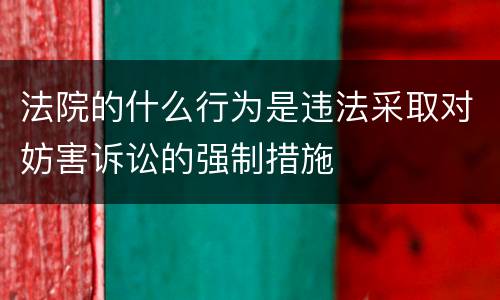 法院的什么行为是违法采取对妨害诉讼的强制措施