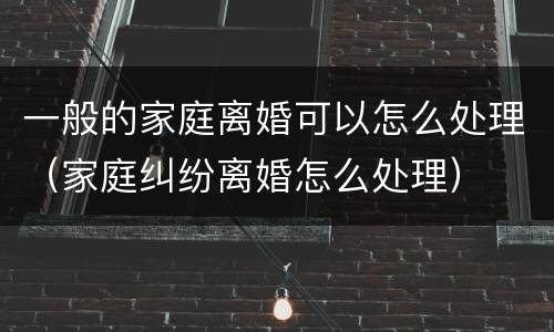 一般的家庭离婚可以怎么处理（家庭纠纷离婚怎么处理）