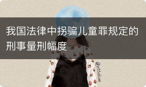 我国法律中拐骗儿童罪规定的刑事量刑幅度