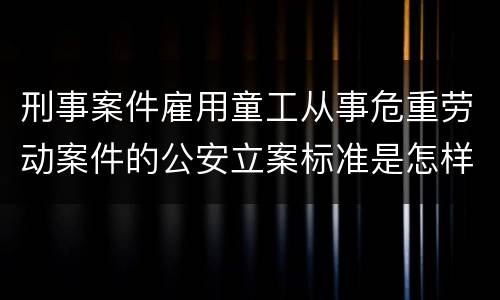 刑事案件雇用童工从事危重劳动案件的公安立案标准是怎样的