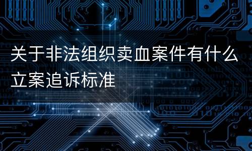 关于非法组织卖血案件有什么立案追诉标准