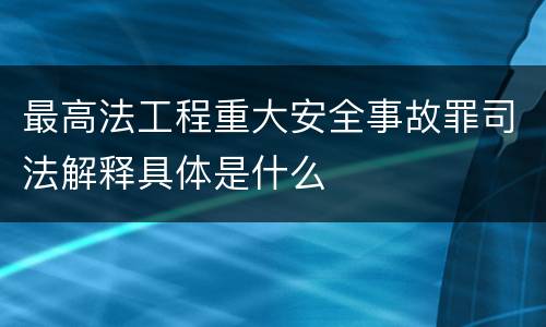 最高法工程重大安全事故罪司法解释具体是什么