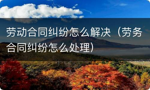 劳动合同纠纷怎么解决（劳务合同纠纷怎么处理）